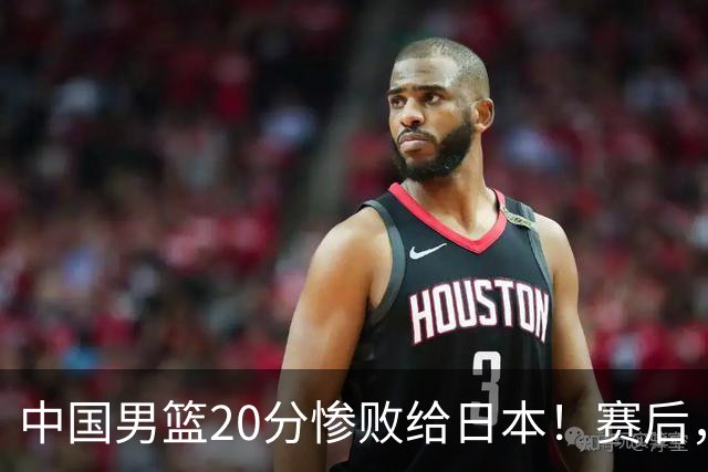 中国男篮20分惨败给日本！赛后，中国队队长胡明轩最新采访出炉，听听他说了啥